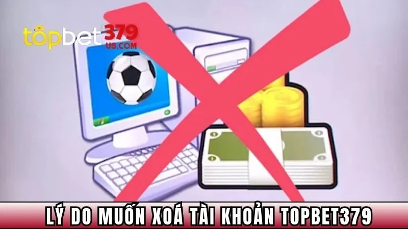 Những lý do người dùng muốn xoá tài khoản TopBet379